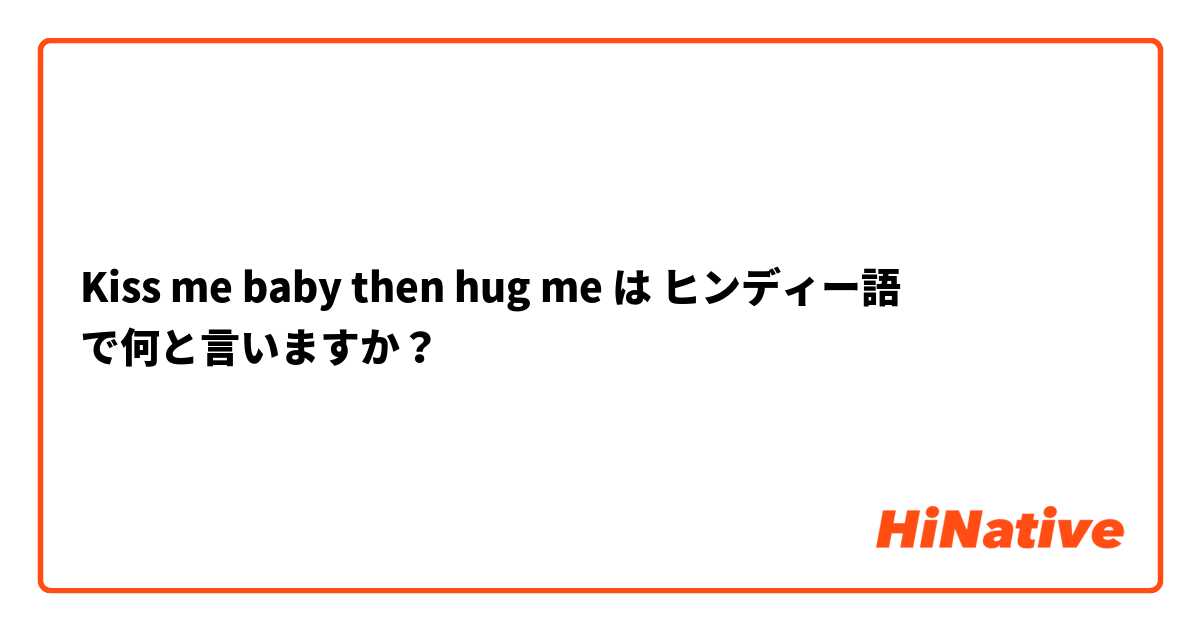 Kiss me baby then hug me は ヒンディー語 で何と言いますか？