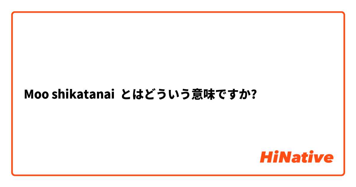 Moo shikatanai とはどういう意味ですか?