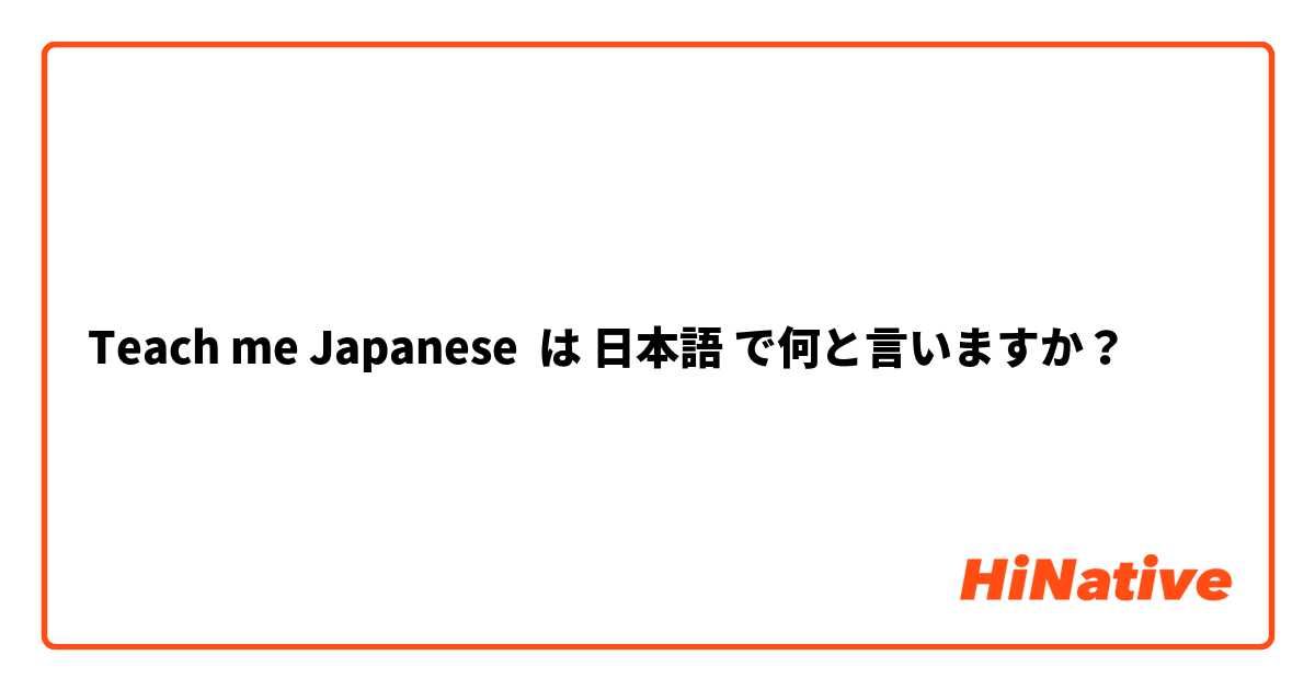 Teach me Japanese  は 日本語 で何と言いますか？