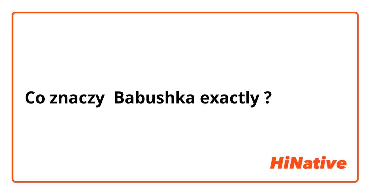 Co znaczy Babushka exactly?