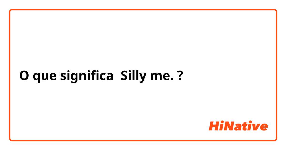 O que significa Silly me.?