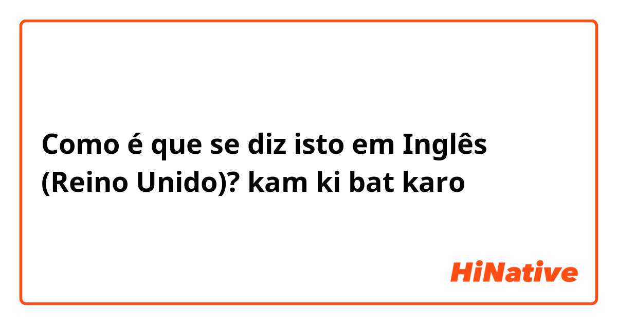 Como é que se diz isto em Inglês (Reino Unido)? kam ki bat karo