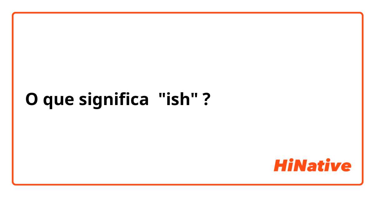 O que significa "ish"?