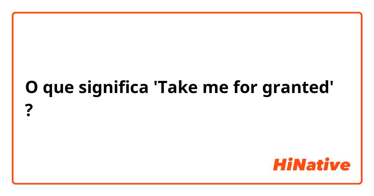 O que significa 'Take me for granted'?