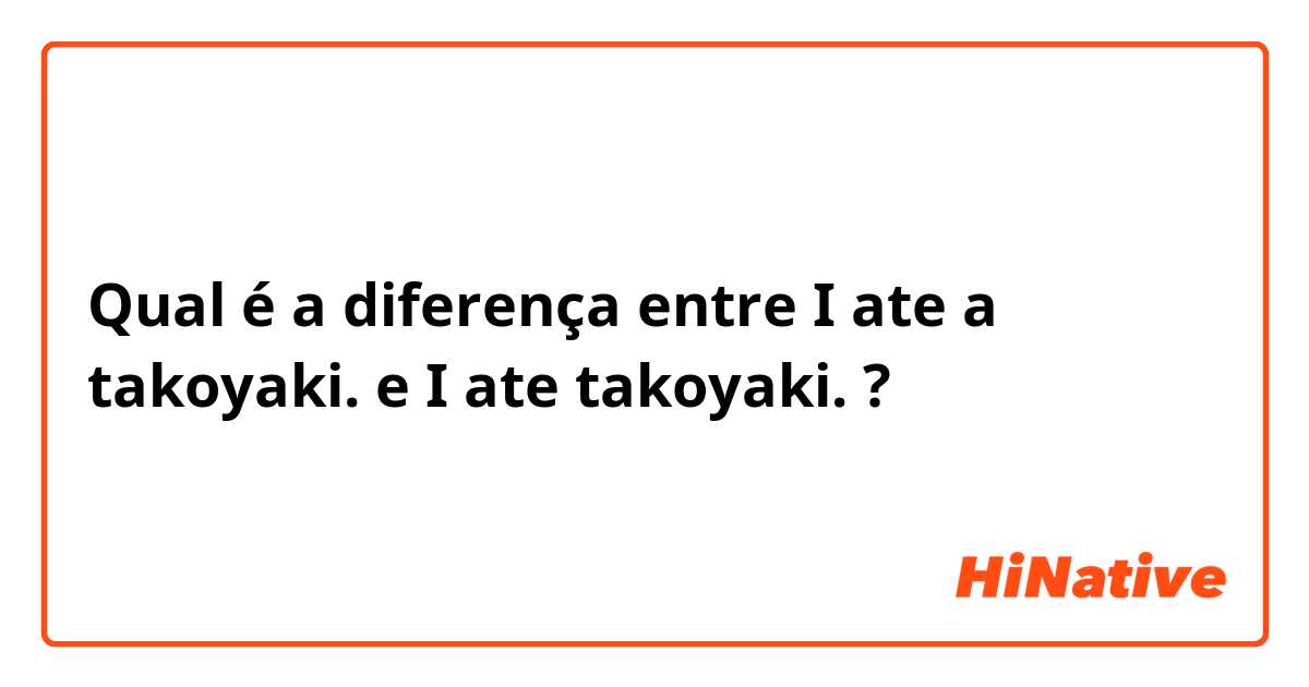 Qual é a diferença entre I ate a takoyaki. e I ate takoyaki. ?