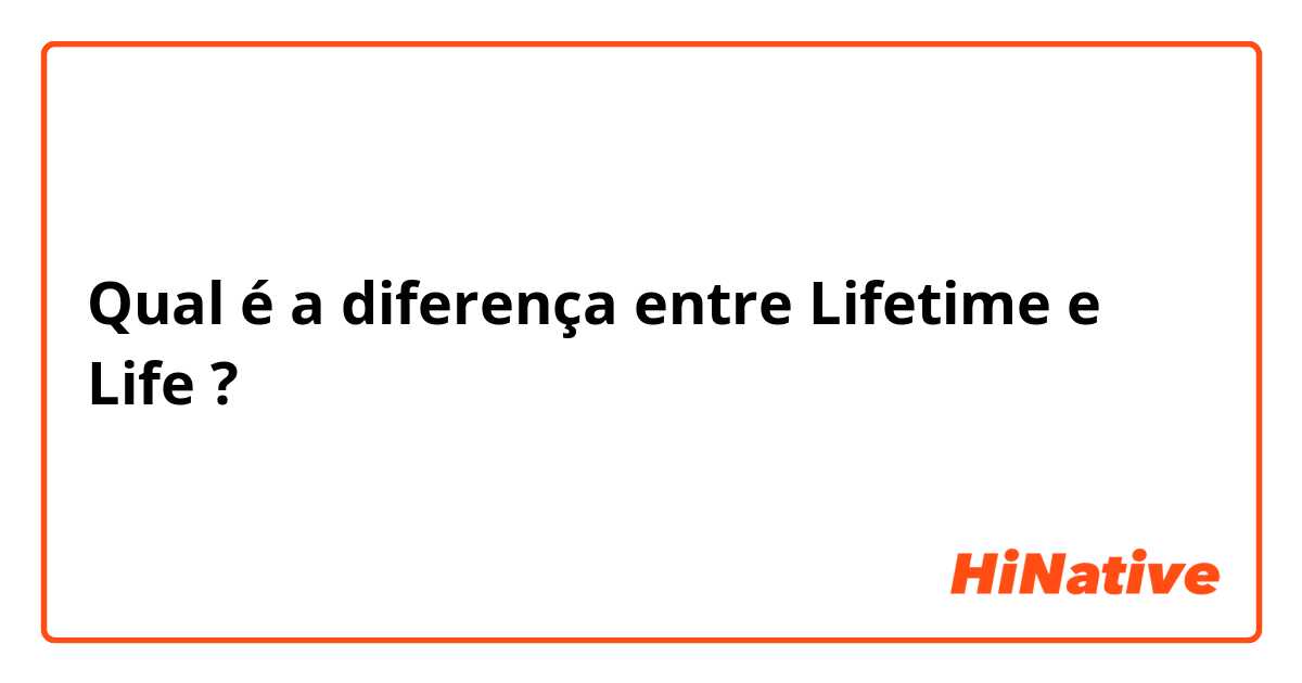 Qual é a diferença entre Lifetime e Life ?