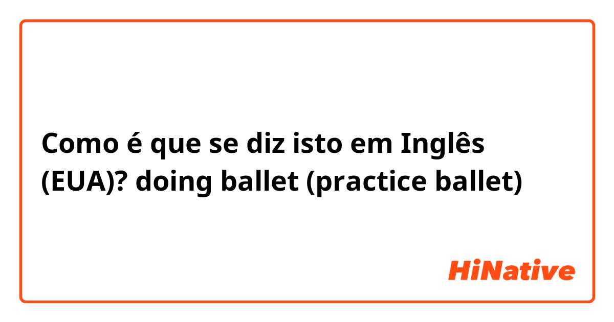 Como é que se diz isto em Inglês (EUA)? doing ballet  (practice ballet)
