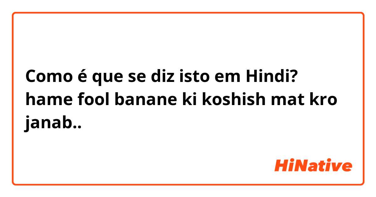 Como é que se diz isto em Hindi? hame fool banane ki koshish mat kro janab..