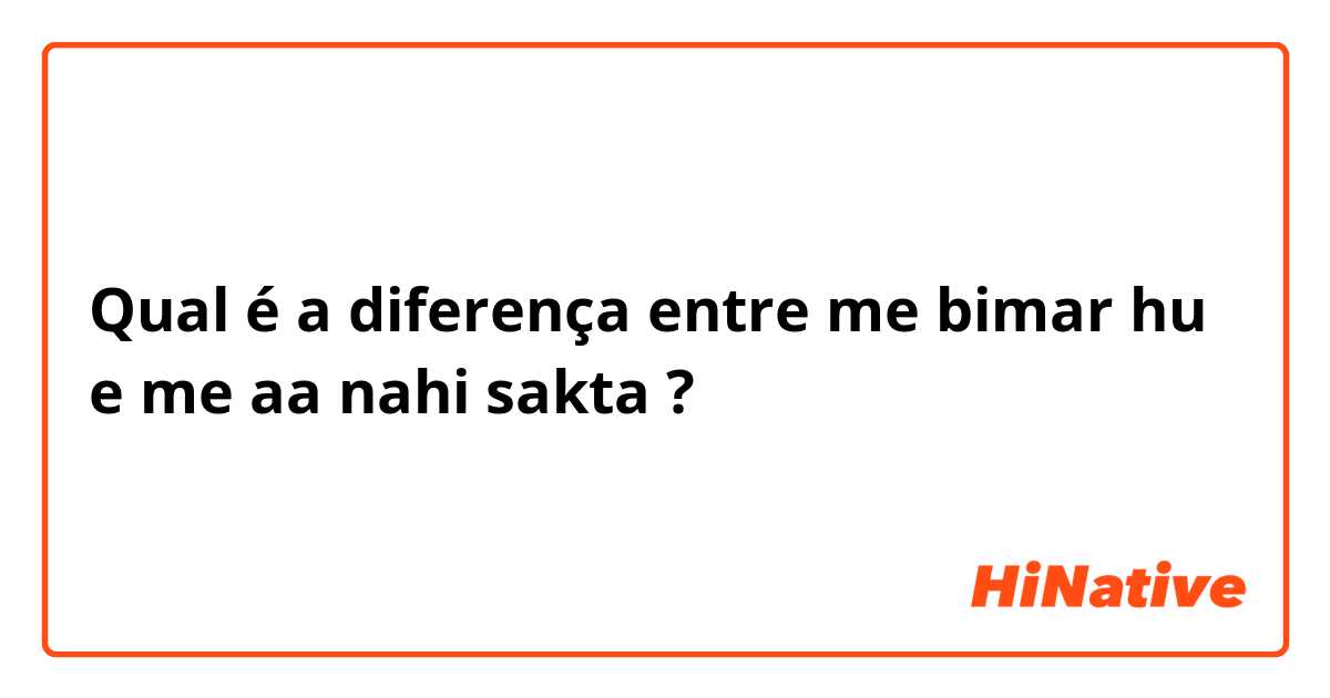 Qual é a diferença entre me bimar hu  e me aa nahi sakta ?