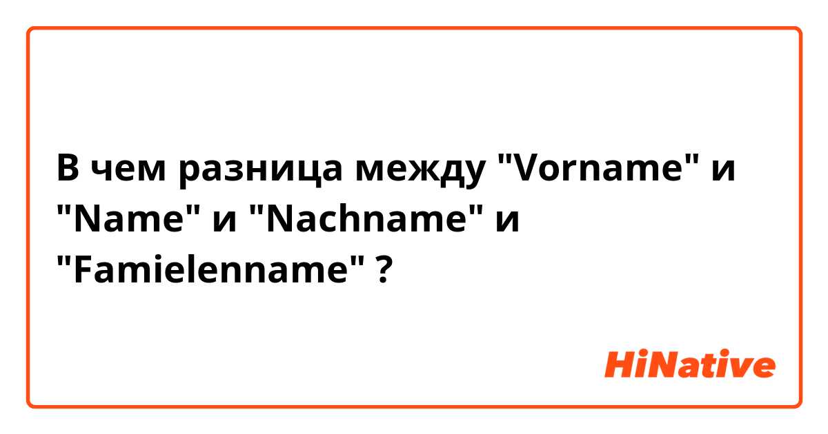 В чем разница между "Vorname" и "Name" и "Nachname" и "Famielenname" ?