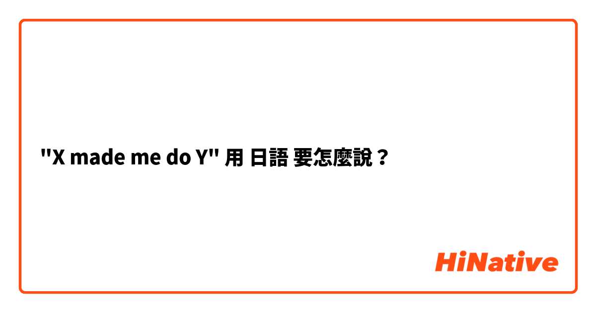 "X made me do Y"用 日語 要怎麼說？