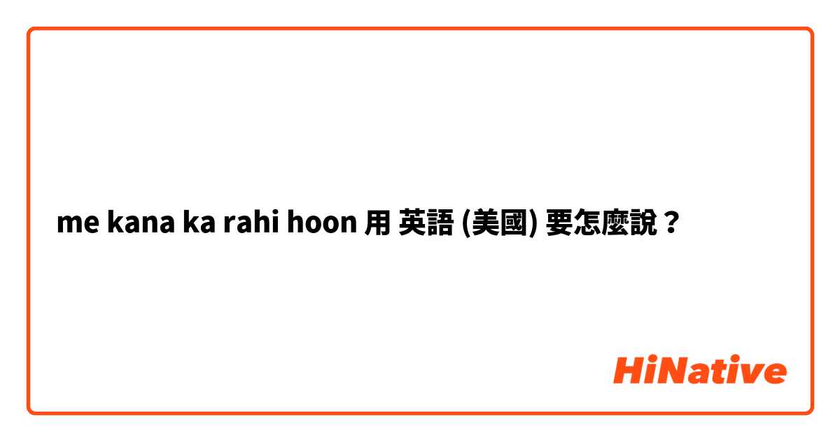 me kana ka rahi hoon用 英語 (美國) 要怎麼說？
