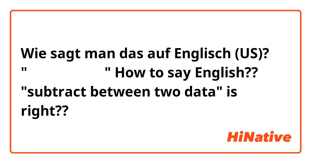Wie sagt man das auf Englisch (US)? 
"두 값을 뺄셈한 결과"

How to say English??

"subtract between two data"

is right??