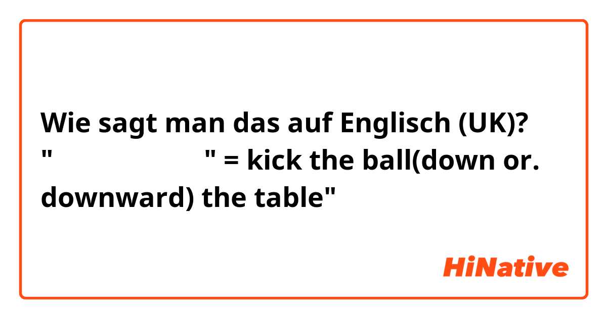 Wie sagt man das auf Englisch (UK)? "책상 밑으로 공을 차" = kick the ball(down or. downward) the table"