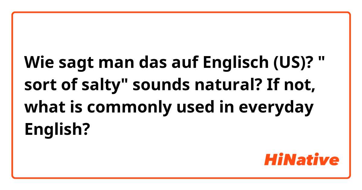 Wie sagt man das auf Englisch (US)? " sort of salty" sounds natural? If not, what is commonly used in everyday English?