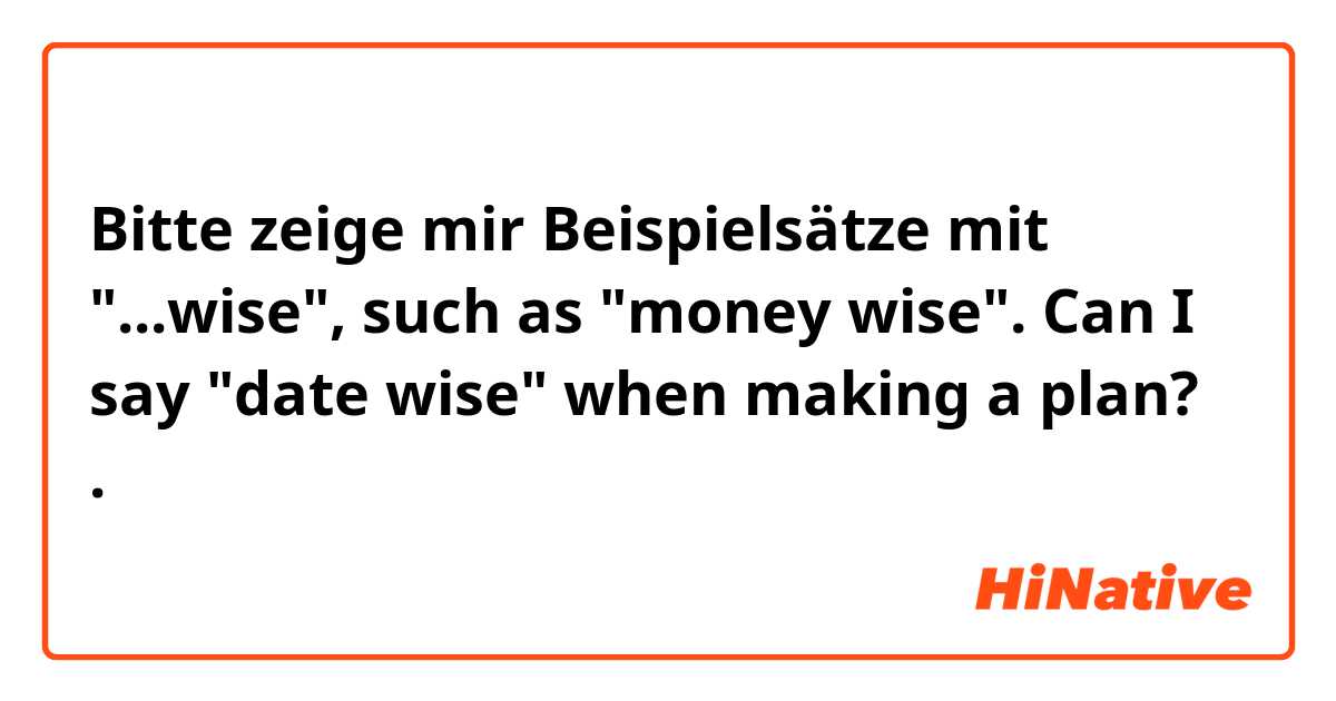 Bitte zeige mir Beispielsätze mit "...wise", such as "money wise". Can I say "date wise" when making a plan?.