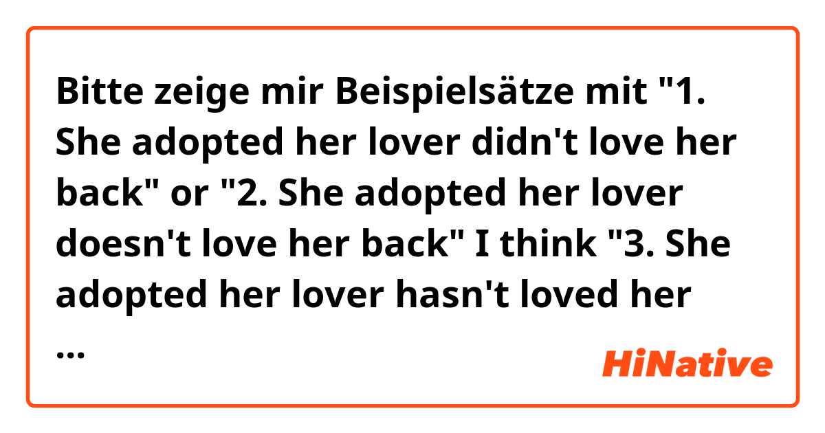 Bitte zeige mir Beispielsätze mit "1. She adopted her lover didn't love her back" or "2. She adopted her lover doesn't love her back"
I think "3. She adopted her lover hasn't loved her back" is most appropriate, but if compare 1 and 2 sentences.
Thank you.