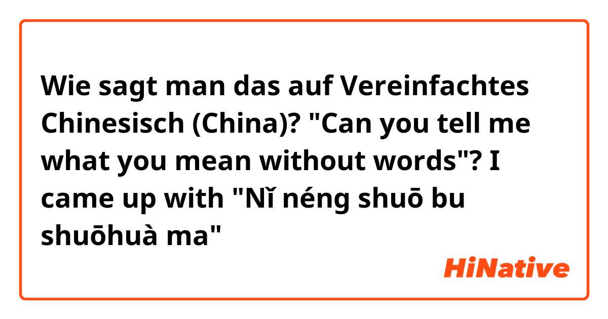 Wie sagt man das auf Vereinfachtes Chinesisch (China)? "Can you tell me what you mean without words"?  I came up with "Nǐ néng shuō bu shuōhuà ma"