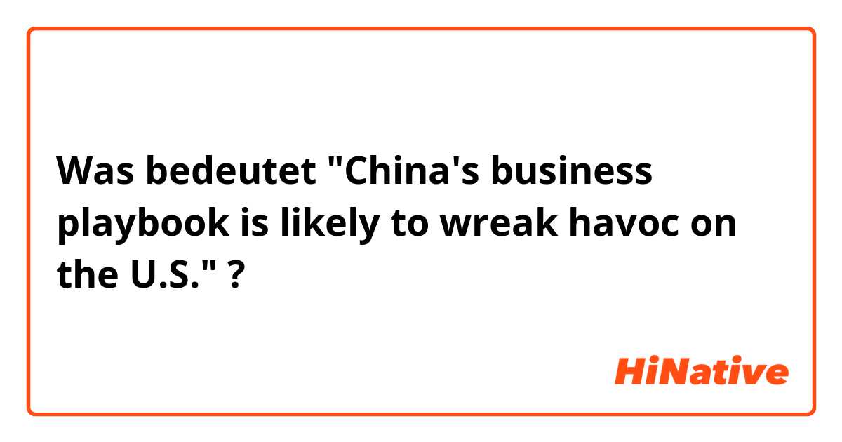 Was bedeutet "China's business playbook is likely to wreak havoc on the U.S."?