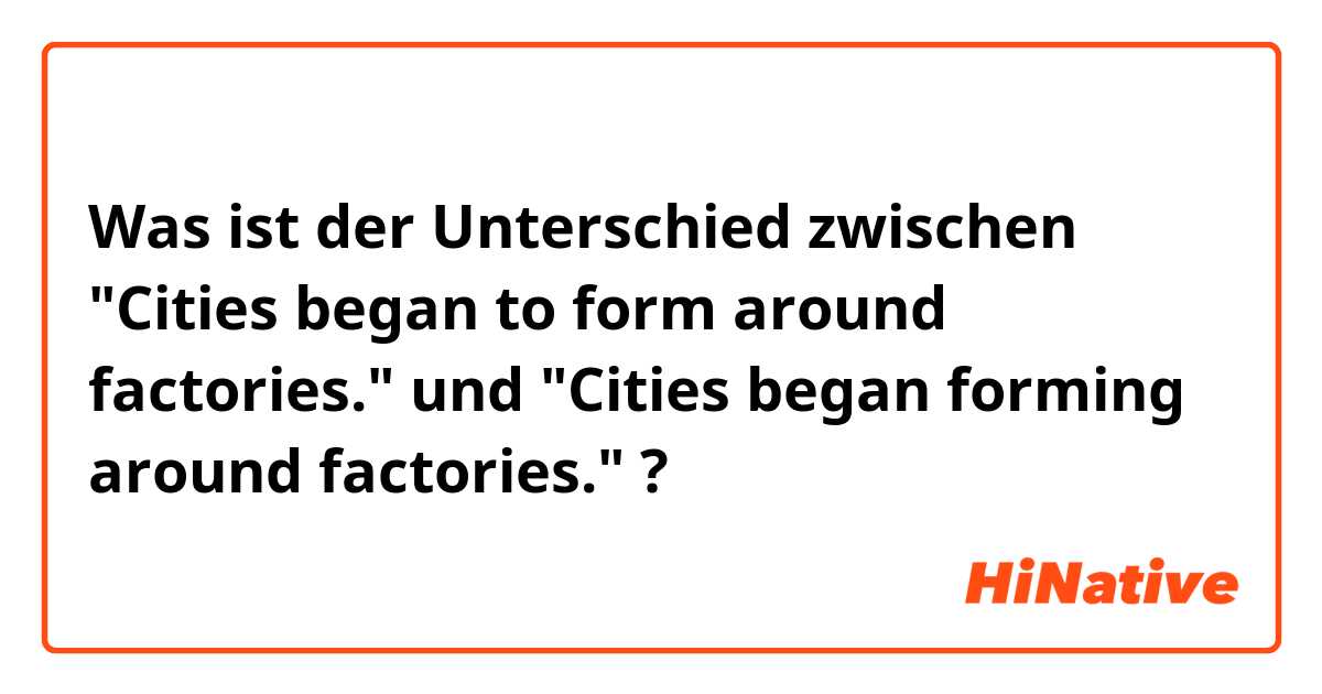 Was ist der Unterschied zwischen "Cities began to form around factories."
 und "Cities began forming around factories." ?