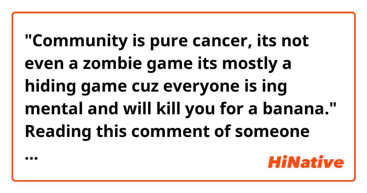 "Community is pure cancer, its not even a zombie game its mostly a hiding game cuz everyone is ♥♥♥♥ing mental and will kill you for a banana."

Reading this comment of someone else, I just wondered if 'kill for a banana' is an idiom or something since I am learning idioms.