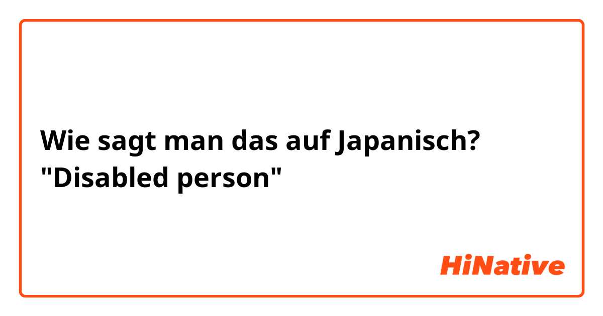 Wie sagt man das auf Japanisch? "Disabled person"