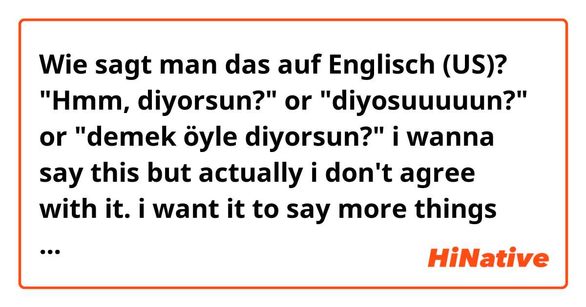 Wie sagt man das auf Englisch (US)? "Hmm, diyorsun?" or "diyosuuuuun?" or "demek öyle diyorsun?" i wanna say this but actually i don't agree with it. i want it to say more things and i wait.


especially "diyosuuuun?"


