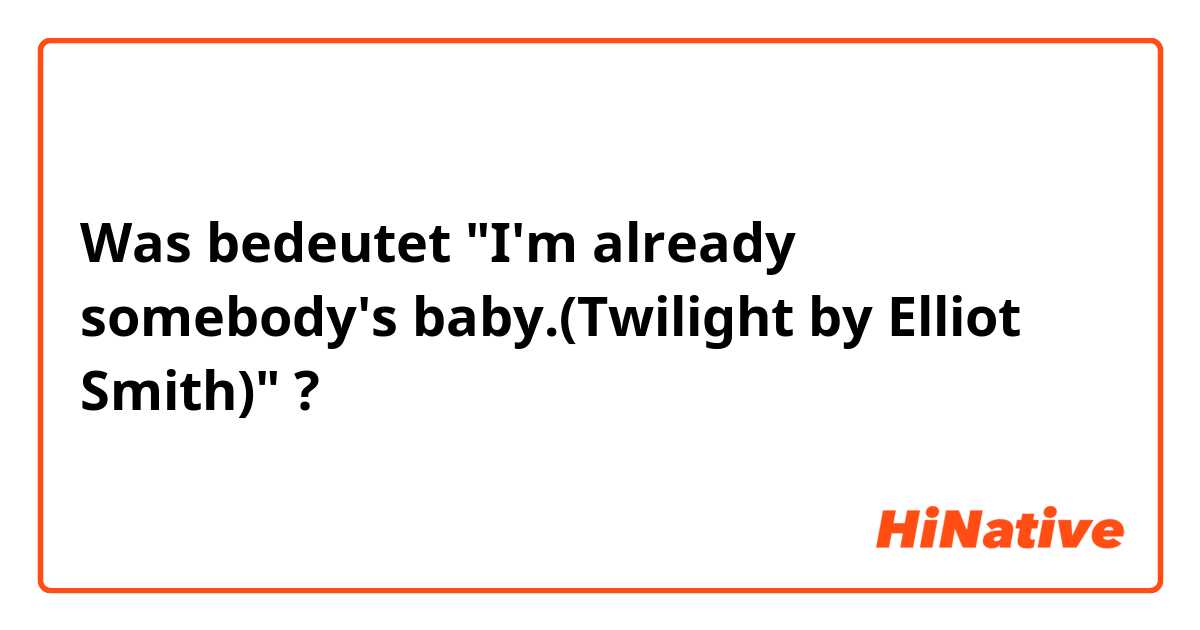 Was bedeutet "I'm already somebody's baby.(Twilight by Elliot Smith)"?