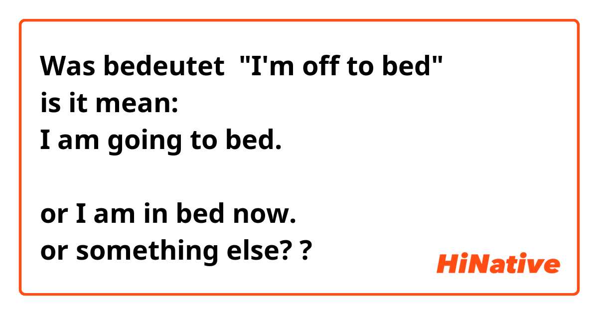 Was bedeutet "I'm off to bed"
is it mean: 
I am going to bed. 

or I am in bed now. 
or something else??