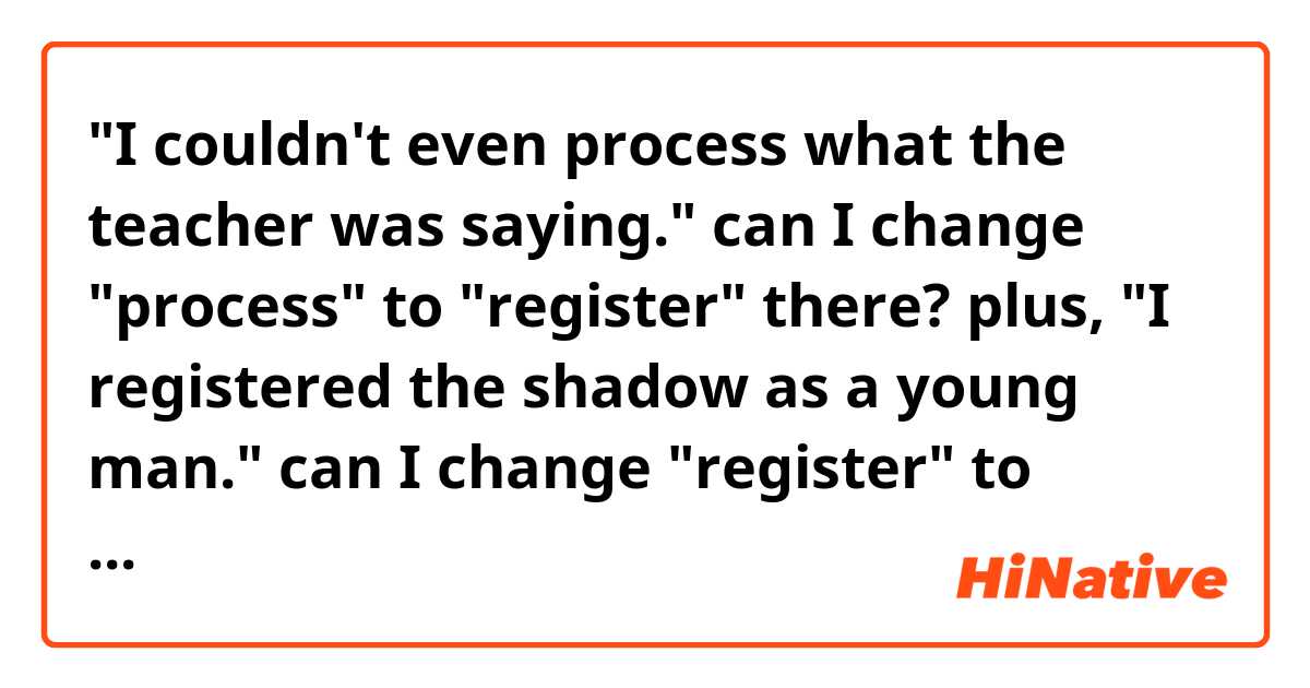 "I couldn't even process what the teacher was saying."
can I change "process" to "register" there?


plus,
"I registered the shadow as a young man."
can I change "register" to "process" there?