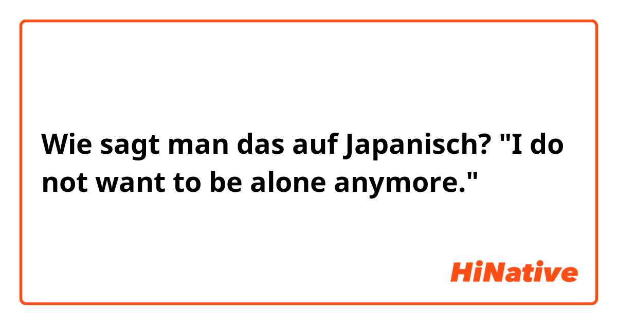 Wie sagt man das auf Japanisch? "I do not want to be alone anymore."