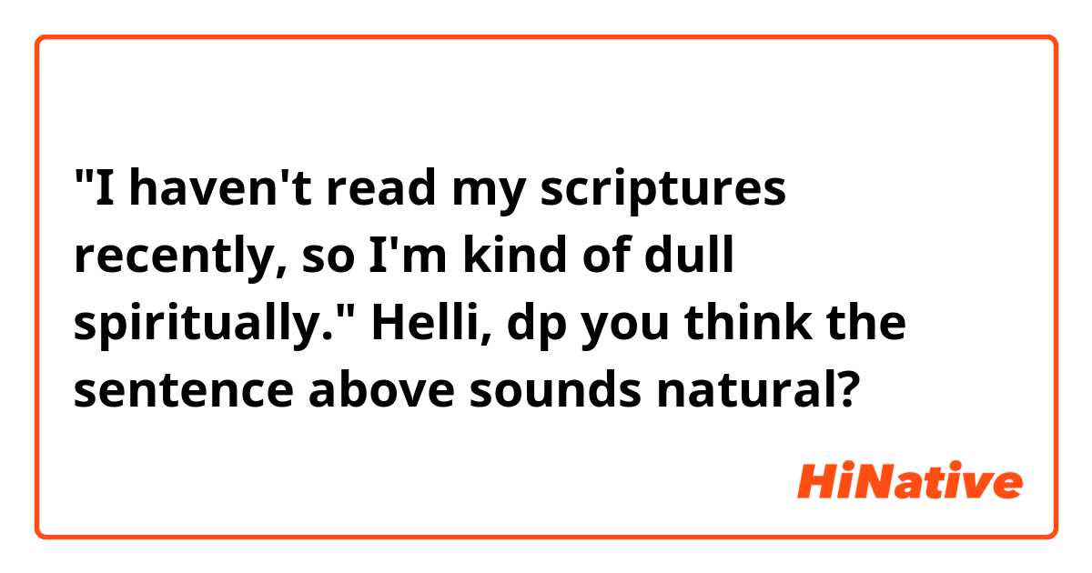 "I haven't read my scriptures recently, so I'm kind of dull spiritually."

Helli, dp you think the sentence above sounds natural?

