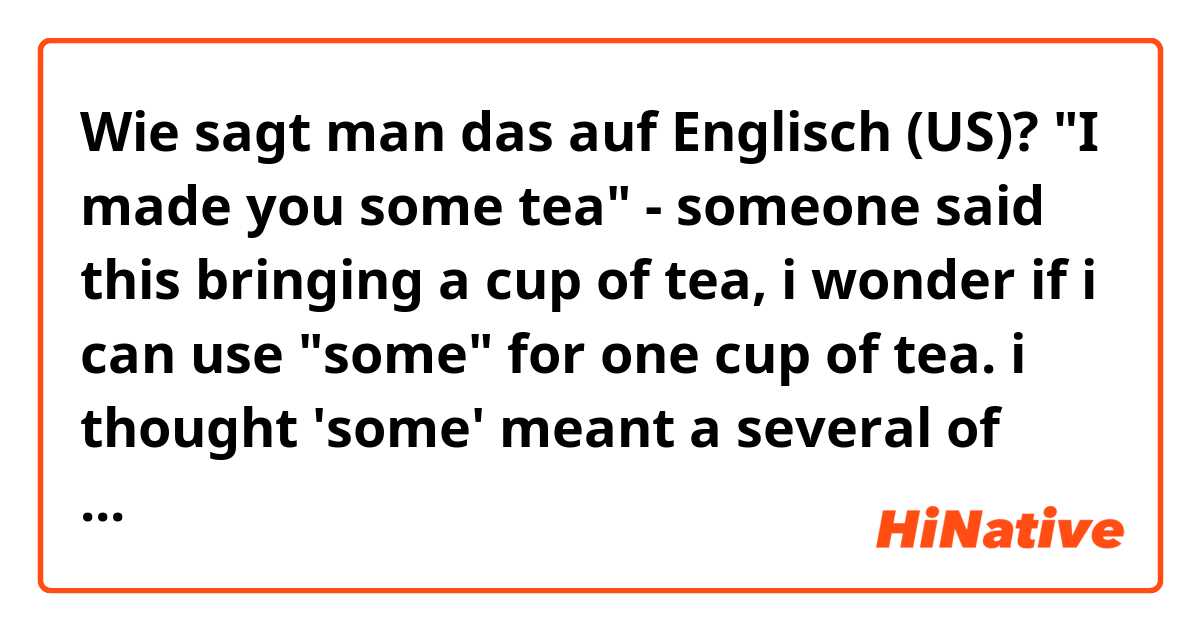 Wie sagt man das auf Englisch (US)? "I made you some tea" - someone said this bringing a cup of tea, i wonder if i can use "some" for one cup of tea. i thought 'some' meant a several of things...