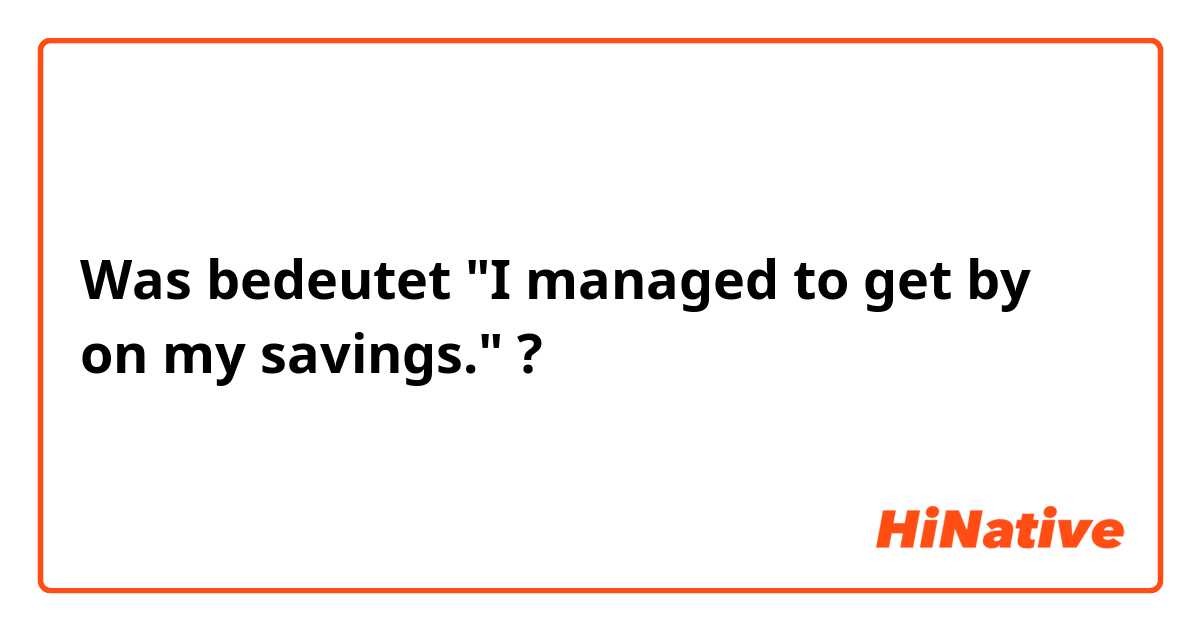 Was bedeutet "I managed to get by on my savings."?