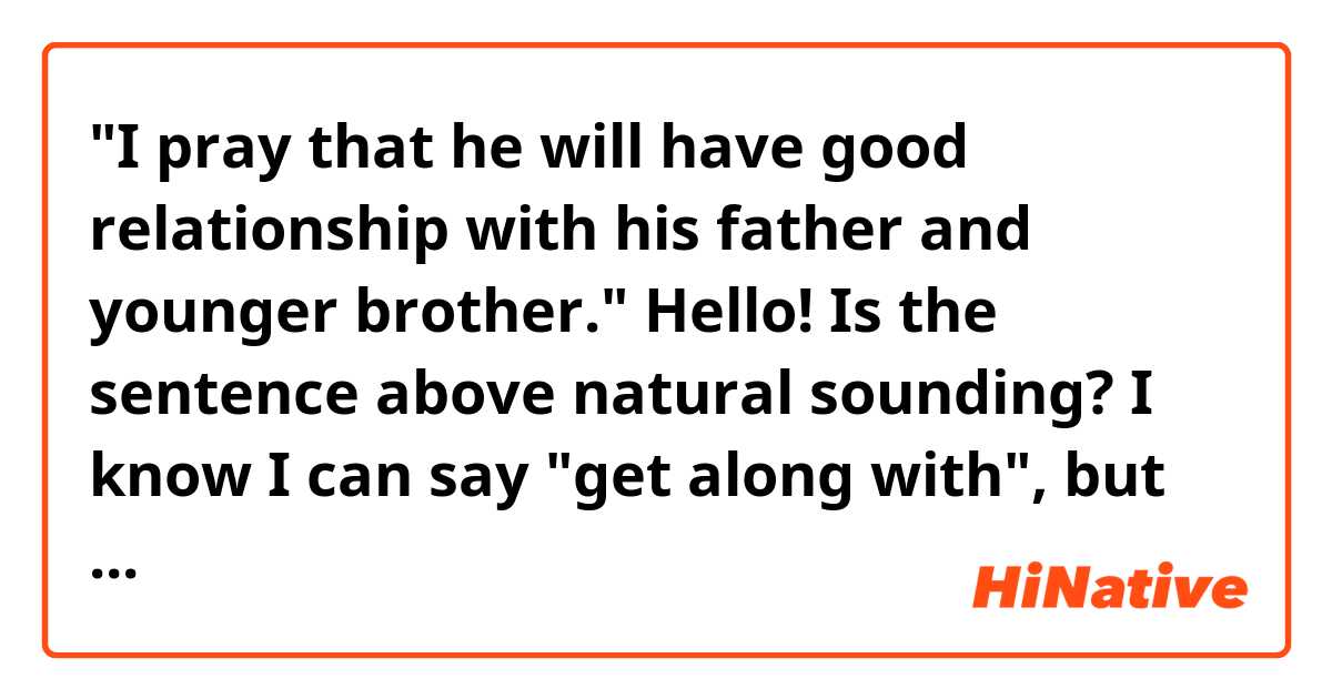 "I pray that he will have good relationship with his father and younger brother."

Hello! Is the sentence above natural sounding? I know I can say "get along with", but can i also say "have good relationship with"? Thank you!