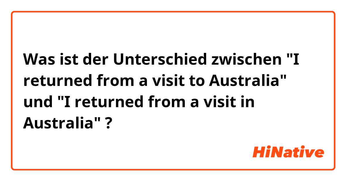 Was ist der Unterschied zwischen "I returned from a visit to Australia" und "I returned from a visit in Australia" ?