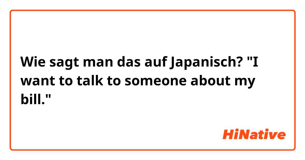 Wie sagt man das auf Japanisch? "I want to talk to someone about my bill."