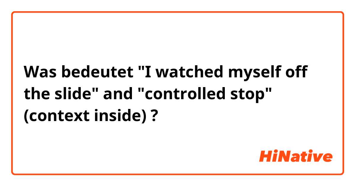 Was bedeutet "I watched myself off the slide" and "controlled stop" (context inside)?