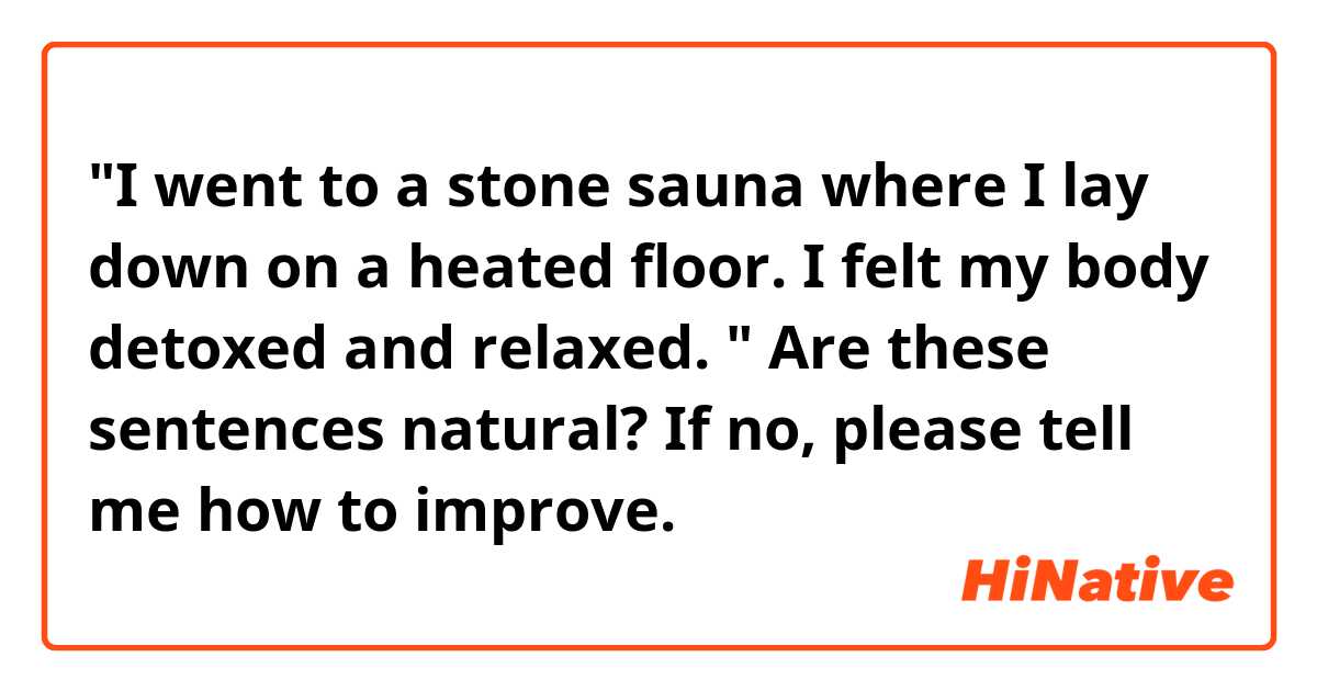 "I went to a stone sauna where I lay down on a heated floor. I felt my body detoxed and relaxed. "
Are these sentences natural? If no, please tell me how to improve.