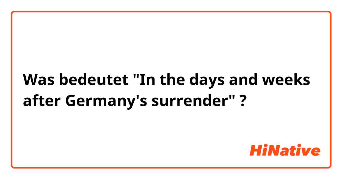 Was bedeutet "In the days and weeks after Germany's surrender"?