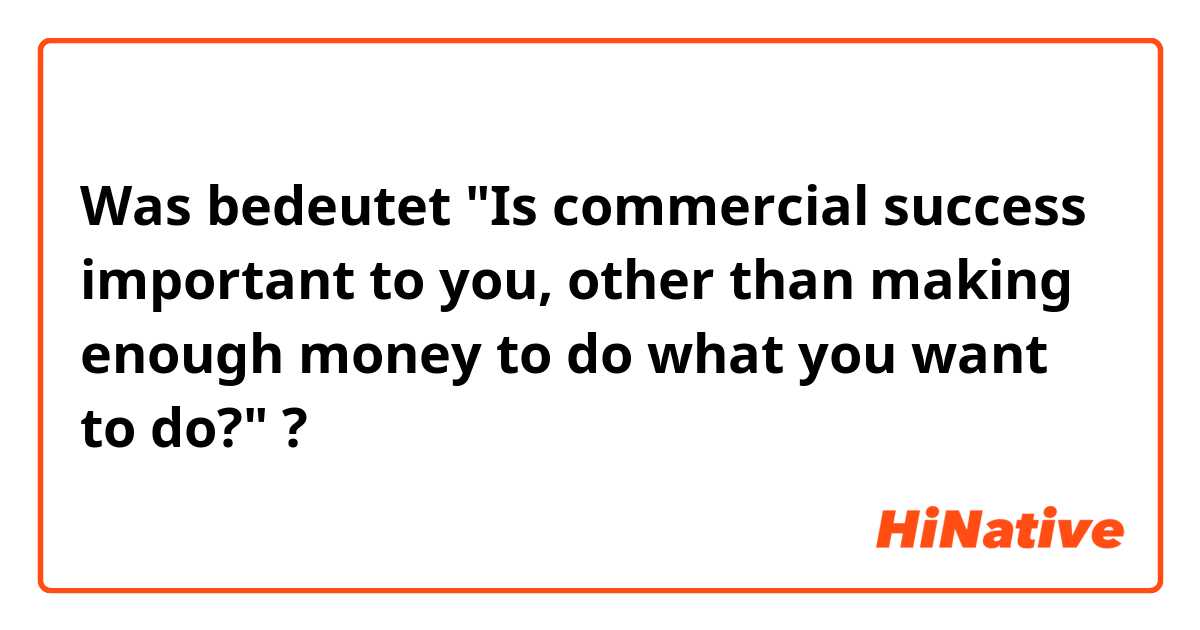Was bedeutet "Is commercial success important to you, other than making enough money to do what you want to do?"?