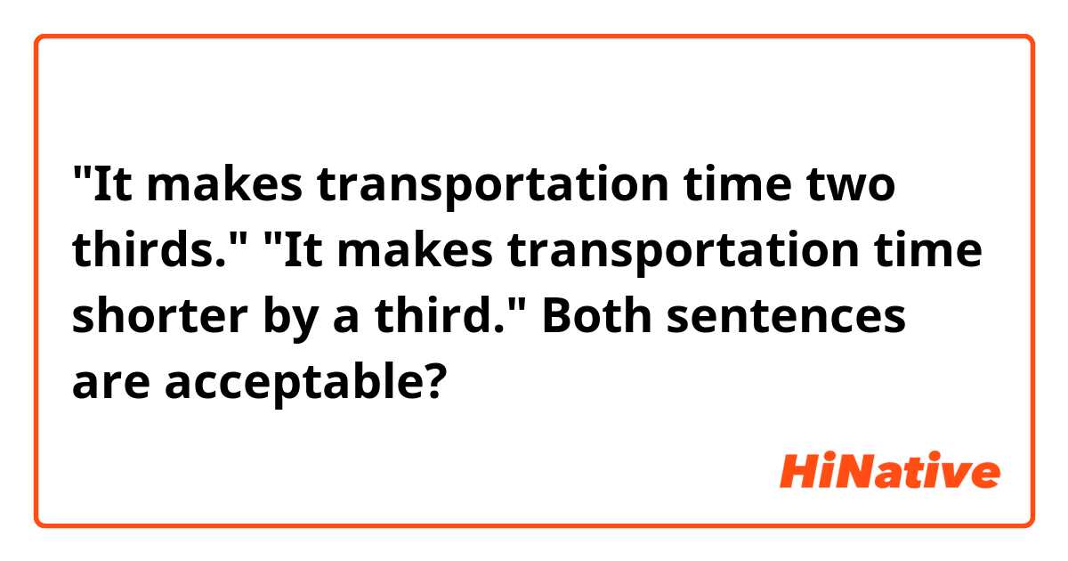 "It makes transportation time two thirds."
"It makes transportation time shorter by a third."
Both sentences are acceptable?