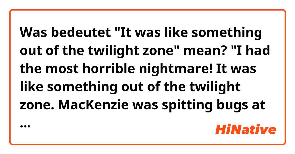 Was bedeutet "It was like something out of the twilight zone" mean?



"I had the most horrible nightmare! It was like something out of the twilight zone.
MacKenzie was spitting bugs at me and all I could hear was the fifth-hour bell ringing and ringing. "
?