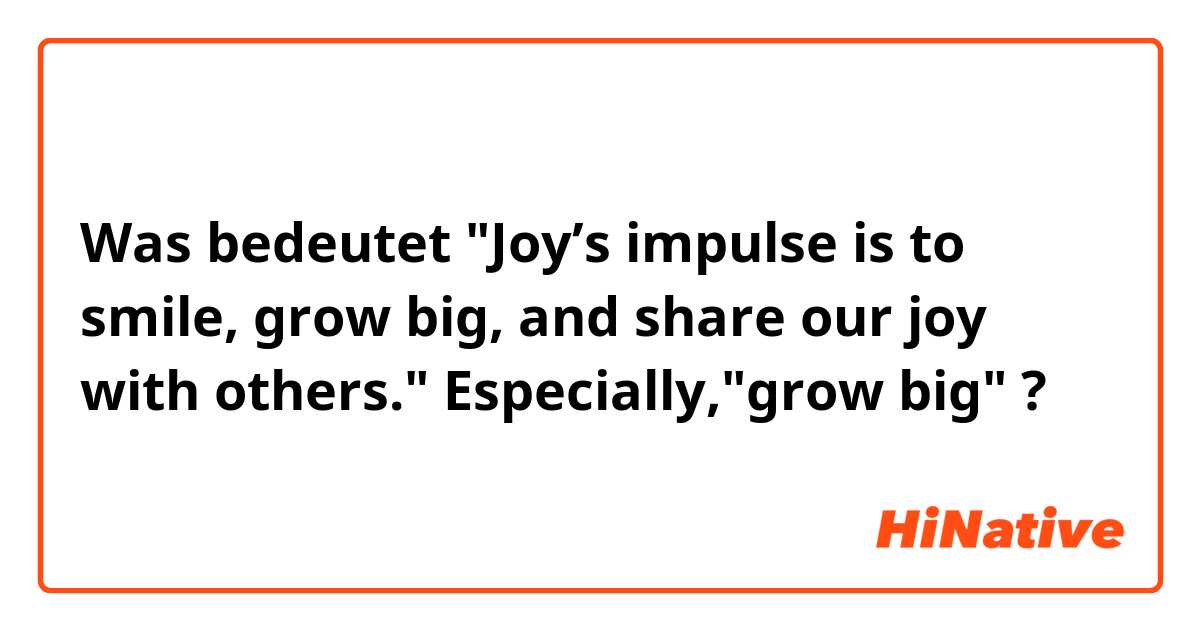 Was bedeutet "Joy’s impulse is to smile, grow big, and share our joy with others."
Especially,"grow big"

?