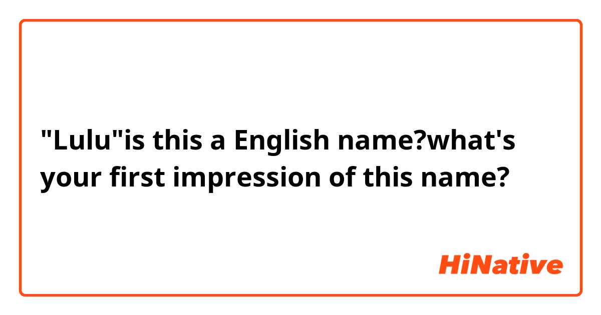 "Lulu"is this a English name?what's your  first impression of this name?