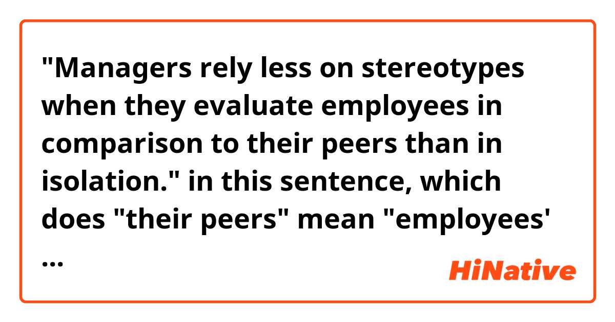 "Managers rely less on stereotypes when they evaluate employees in comparison to their peers than in isolation."

in this sentence, which does "their peers" mean "employees' peer" or "managers' peer"?