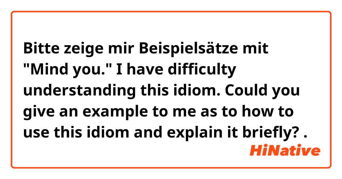 Bitte zeige mir Beispielsätze mit "Mind you."
I have difficulty understanding this idiom. Could you give an example to me as to how to use this idiom and explain it briefly?.