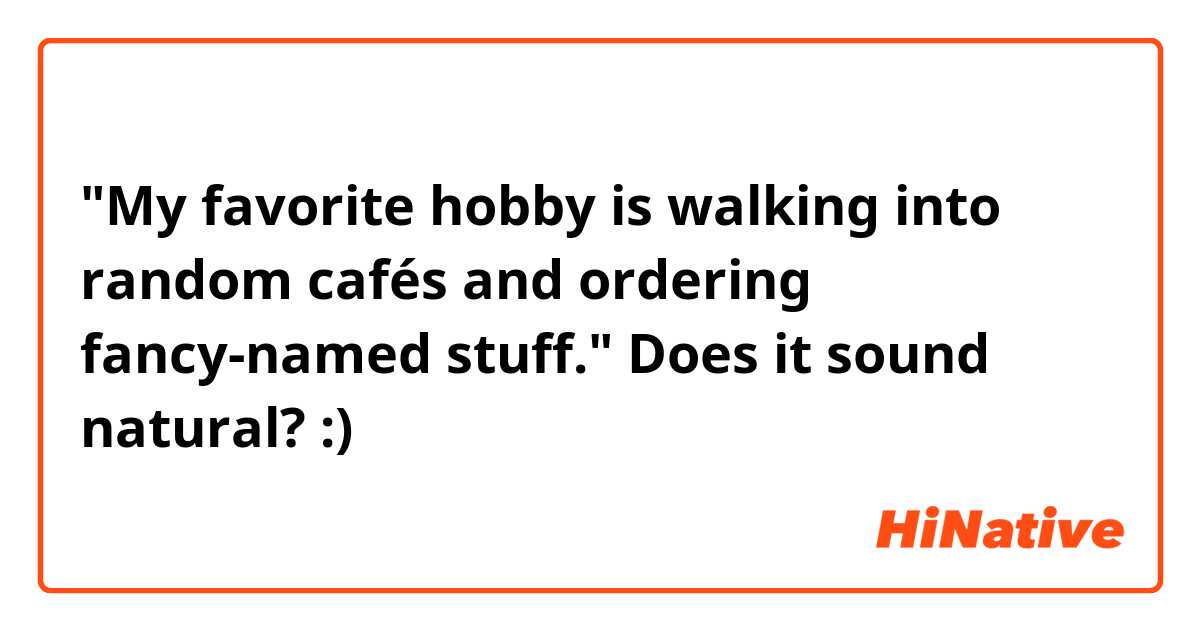 "My favorite hobby is walking into random cafés and ordering fancy-named stuff."

Does it sound natural? :) 