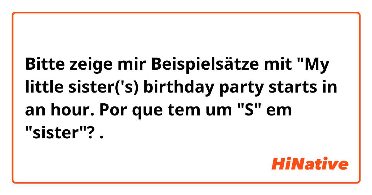 Bitte zeige mir Beispielsätze mit "My little sister('s) birthday party starts in an hour. Por que tem um "S" em "sister"?.