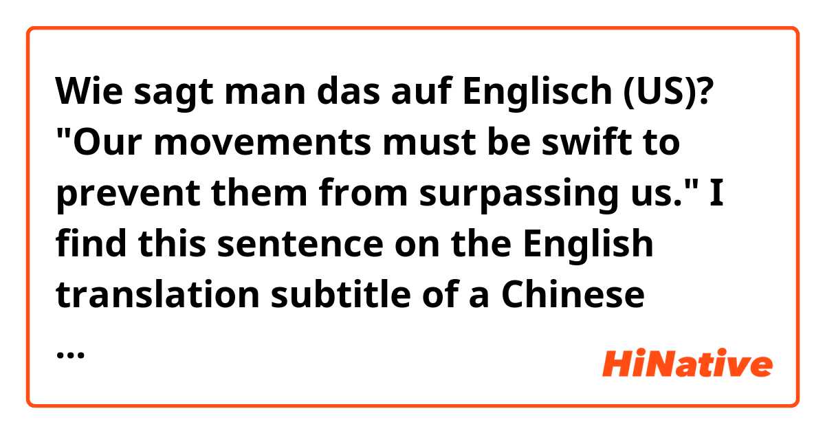 Wie sagt man das auf Englisch (US)? "Our movements must be swift to prevent them from surpassing us." I find this sentence on the English translation subtitle of a Chinese drama, and I feel it a little weird. Could you tell me how to modify it to make it more natural?
